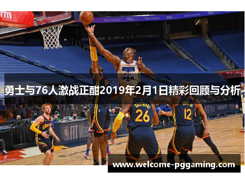 勇士与76人激战正酣2019年2月1日精彩回顾与分析