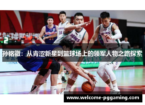 孙铭徽:从青涩新星到篮球场上的领军人物之路探索
